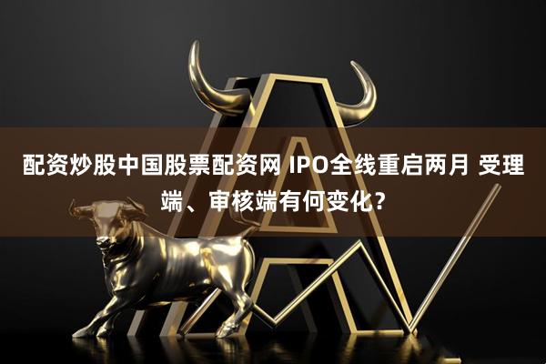 配资炒股中国股票配资网 IPO全线重启两月 受理端、审核端有何变化？