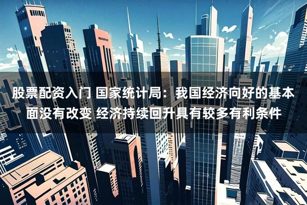 股票配资入门 国家统计局：我国经济向好的基本面没有改变 经济持续回升具有较多有利条件