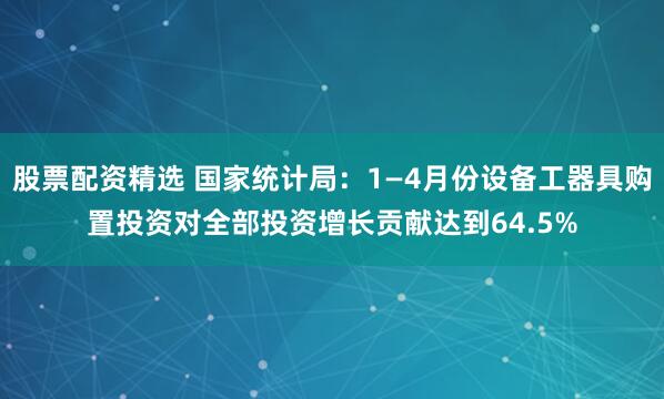 股票配资精选 国家统计局：1—4月份设备工器具购置投资对全部投资增长贡献达到64.5%