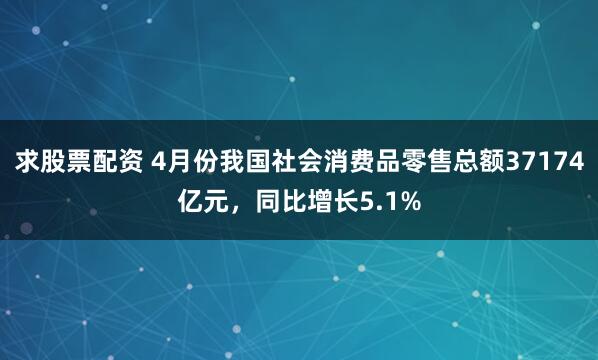 求股票配资 4月份我国社会消费品零售总额37174亿元，同比增长5.1%