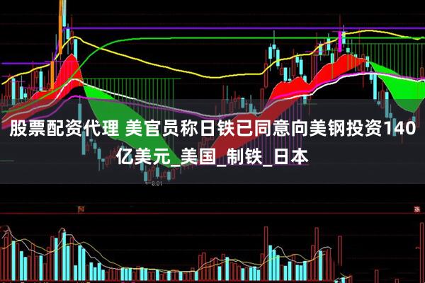 股票配资代理 美官员称日铁已同意向美钢投资140亿美元_美国_制铁_日本