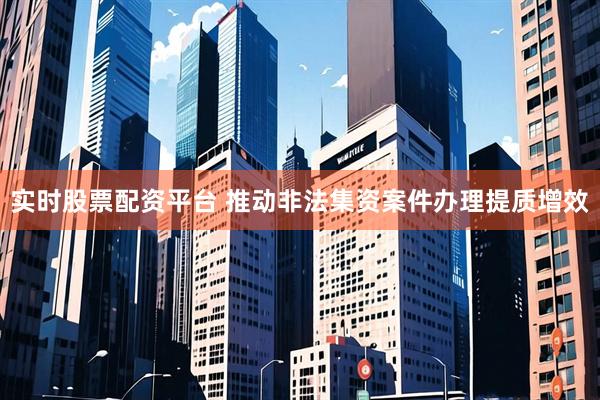 实时股票配资平台 推动非法集资案件办理提质增效
