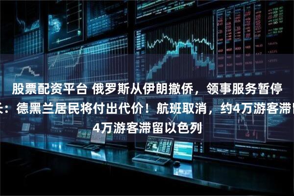 股票配资平台 俄罗斯从伊朗撤侨，领事服务暂停！以防长：德黑兰居民将付出代价！航班取消，约4万游客滞留以色列