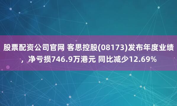 股票配资公司官网 客思控股(08173)发布年度业绩，净亏损746.9万港元 同比减少12.69%
