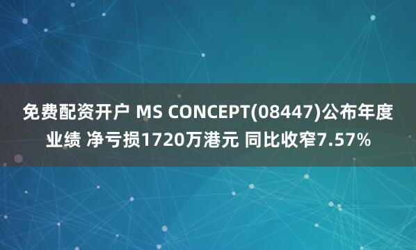 免费配资开户 MS CONCEPT(08447)公布年度业绩 净亏损1720万港元 同比收窄7.57%