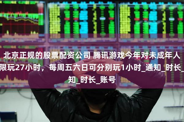 北京正规的股票配资公司 腾讯游戏今年对未成年人暑期限玩27小时，每周五六日可分别玩1小时_通知_时长_账号