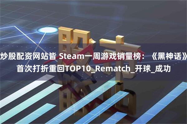 炒股配资网站皆 Steam一周游戏销量榜：《黑神话》首次打折重回TOP10_Rematch_开球_成功