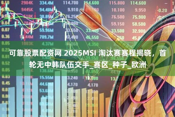 可靠股票配资网 2025MSI 淘汰赛赛程揭晓，首轮无中韩队伍交手_赛区_种子_欧洲