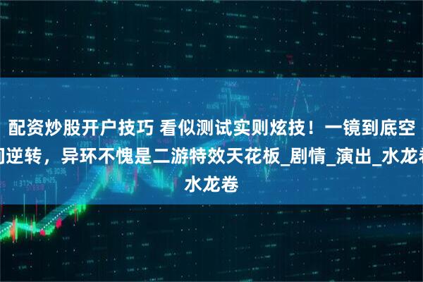 配资炒股开户技巧 看似测试实则炫技！一镜到底空间逆转，异环不愧是二游特效天花板_剧情_演出_水龙卷