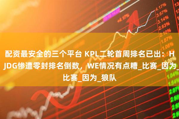 配资最安全的三个平台 KPL二轮首周排名已出：Hero、JDG惨遭零封排名倒数，WE情况有点糟_比赛_因为_狼队