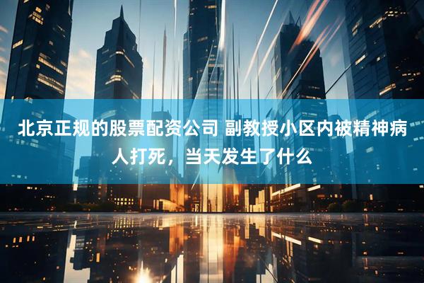 北京正规的股票配资公司 副教授小区内被精神病人打死，当天发生了什么