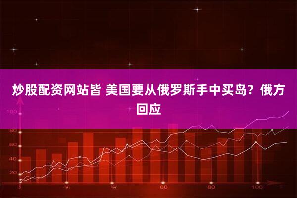 炒股配资网站皆 美国要从俄罗斯手中买岛？俄方回应
