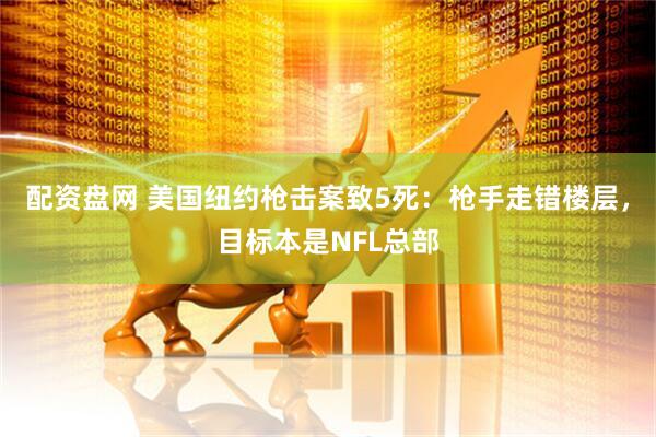 配资盘网 美国纽约枪击案致5死：枪手走错楼层，目标本是NFL总部