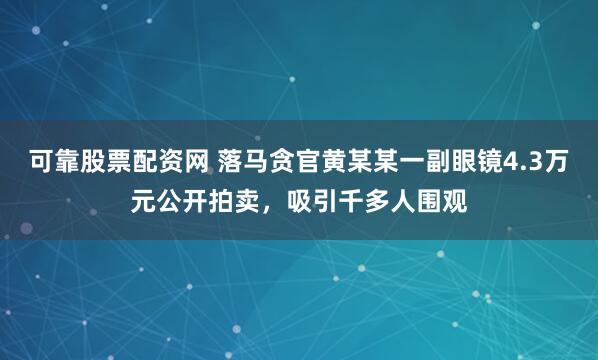 可靠股票配资网 落马贪官黄某某一副眼镜4.3万元公开拍卖，吸引千多人围观