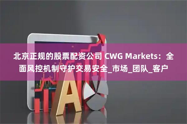 北京正规的股票配资公司 CWG Markets：全面风控机制守护交易安全_市场_团队_客户