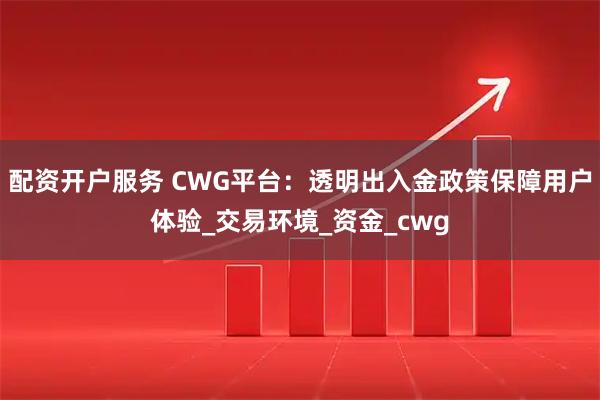 配资开户服务 CWG平台：透明出入金政策保障用户体验_交易环境_资金_cwg
