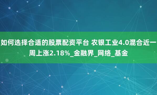 如何选择合适的股票配资平台 农银工业4.0混合近一周上涨2.18%_金融界_网络_基金