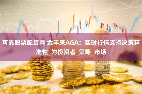 可靠股票配资网 金丰来AGA：实时行情支持决策精准性_为投资者_策略_市场