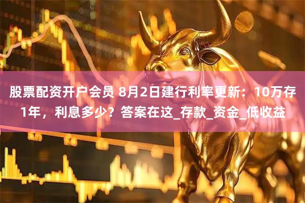 股票配资开户会员 8月2日建行利率更新：10万存1年，利息多少？答案在这_存款_资金_低收益