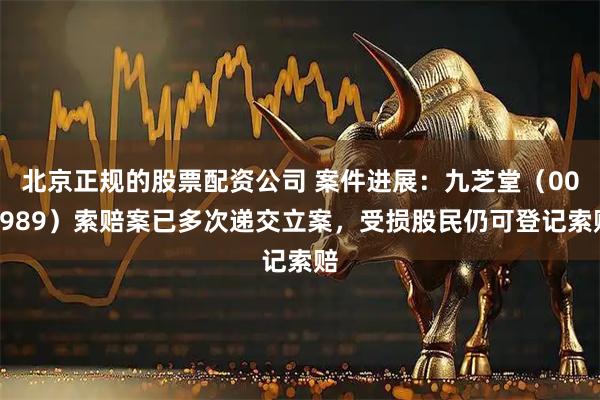 北京正规的股票配资公司 案件进展：九芝堂（000989）索赔案已多次递交立案，受损股民仍可登记索赔