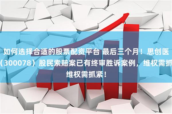 如何选择合适的股票配资平台 最后三个月！思创医惠（300078）股民索赔案已有终审胜诉案例，维权需抓紧！