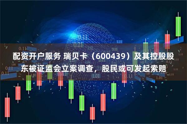配资开户服务 瑞贝卡（600439）及其控股股东被证监会立案调查，股民或可发起索赔