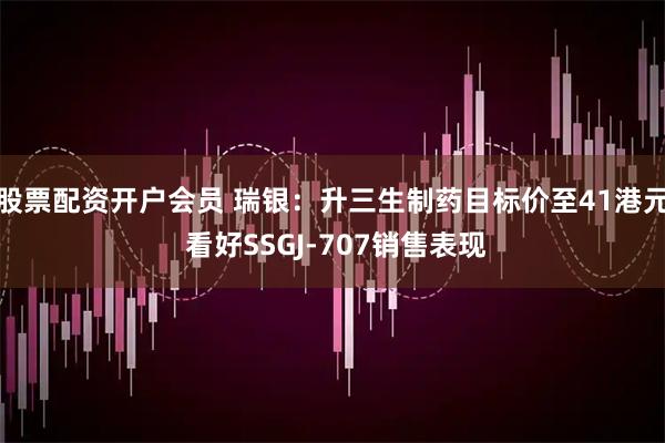 股票配资开户会员 瑞银：升三生制药目标价至41港元 看好SSGJ-707销售表现