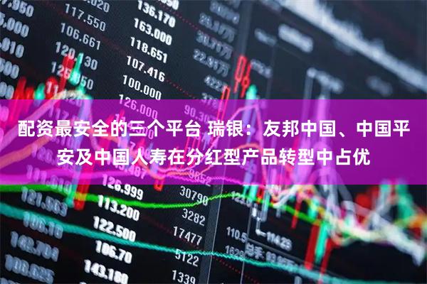 配资最安全的三个平台 瑞银：友邦中国、中国平安及中国人寿在分红型产品转型中占优