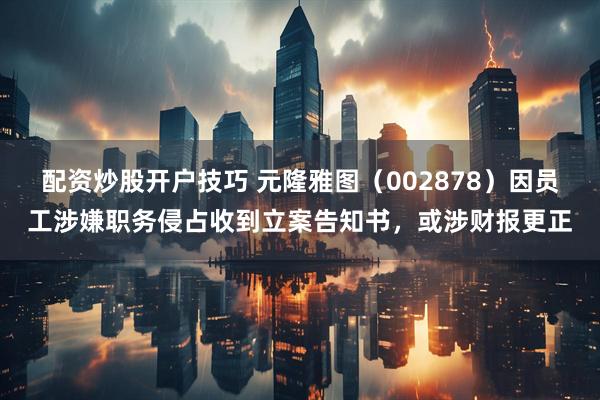 配资炒股开户技巧 元隆雅图（002878）因员工涉嫌职务侵占收到立案告知书，或涉财报更正