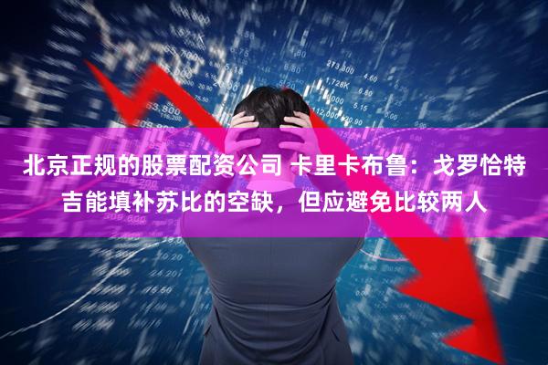 北京正规的股票配资公司 卡里卡布鲁：戈罗恰特吉能填补苏比的空缺，但应避免比较两人