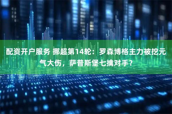 配资开户服务 挪超第14轮：罗森博格主力被挖元气大伤，萨普斯堡七擒对手？