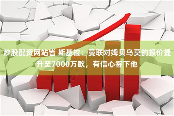 炒股配资网站皆 斯基拉：曼联对姆贝乌莫的报价提升至7000万欧，有信心签下他