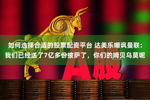 如何选择合适的股票配资平台 达美乐嘲讽曼联：我们已经送了7亿多份披萨了，你们的姆贝乌莫呢