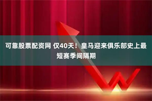 可靠股票配资网 仅40天！皇马迎来俱乐部史上最短赛季间隔期