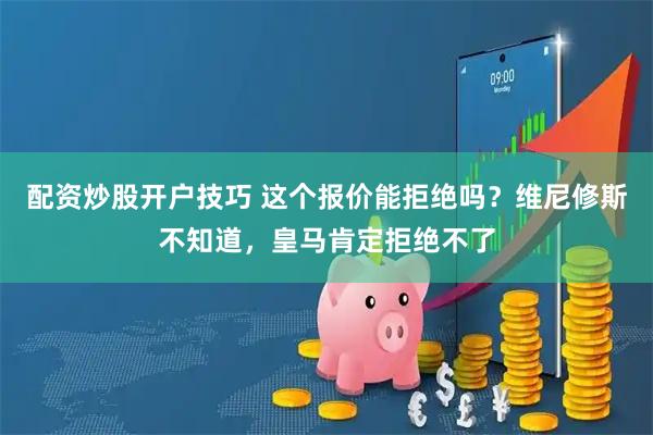 配资炒股开户技巧 这个报价能拒绝吗？维尼修斯不知道，皇马肯定拒绝不了