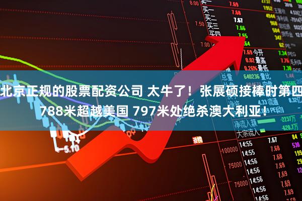 北京正规的股票配资公司 太牛了！张展硕接棒时第四 788米超越美国 797米处绝杀澳大利亚！