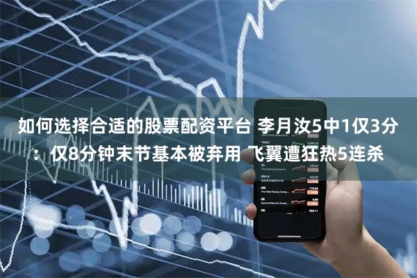 如何选择合适的股票配资平台 李月汝5中1仅3分：仅8分钟末节基本被弃用 飞翼遭狂热5连杀