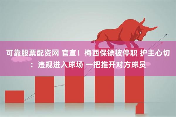可靠股票配资网 官宣！梅西保镖被停职 护主心切：违规进入球场 一把推开对方球员