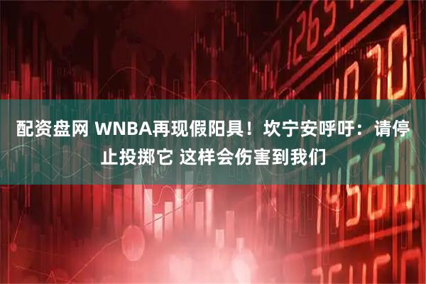 配资盘网 WNBA再现假阳具！坎宁安呼吁：请停止投掷它 这样会伤害到我们