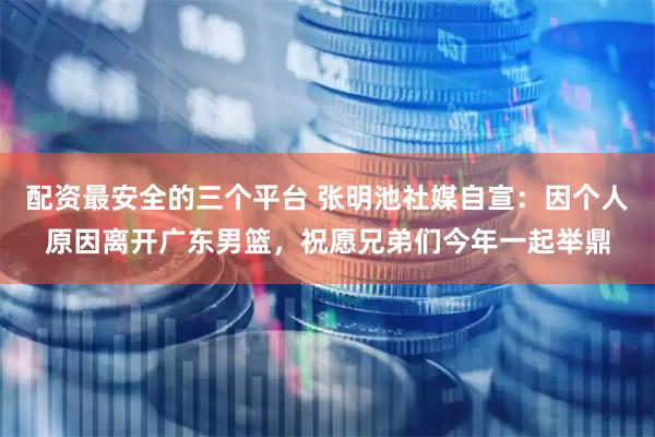 配资最安全的三个平台 张明池社媒自宣：因个人原因离开广东男篮，祝愿兄弟们今年一起举鼎
