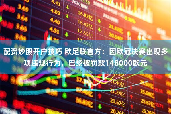 配资炒股开户技巧 欧足联官方：因欧冠决赛出现多项违规行为，巴黎被罚款148000欧元