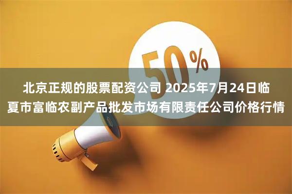 北京正规的股票配资公司 2025年7月24日临夏市富临农副产品批发市场有限责任公司价格行情