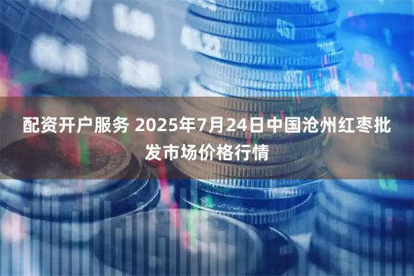 配资开户服务 2025年7月24日中国沧州红枣批发市场价格行情