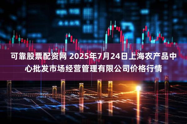 可靠股票配资网 2025年7月24日上海农产品中心批发市场经营管理有限公司价格行情