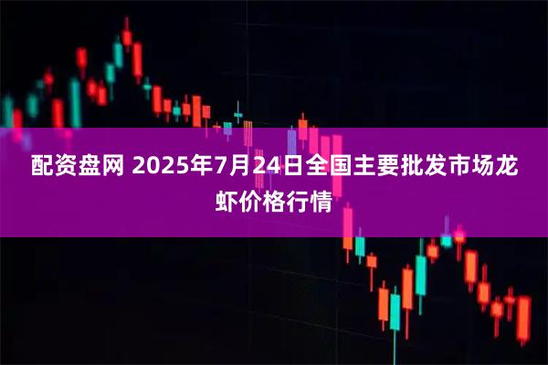 配资盘网 2025年7月24日全国主要批发市场龙虾价格行情