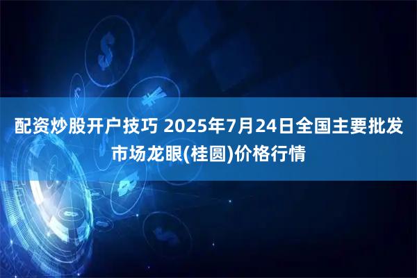 配资炒股开户技巧 2025年7月24日全国主要批发市场龙眼(桂圆)价格行情